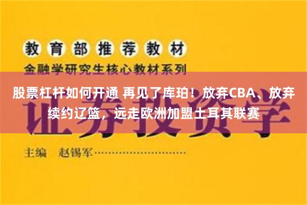 股票杠杆如何开通 再见了库珀！放弃CBA、放弃续约辽篮，远走欧洲加盟土耳其联赛
