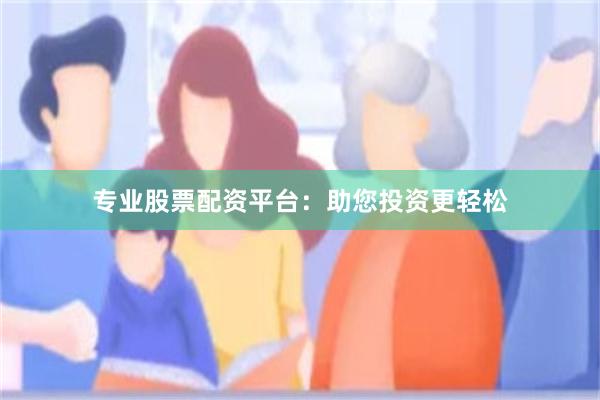 专业股票配资平台：助您投资更轻松