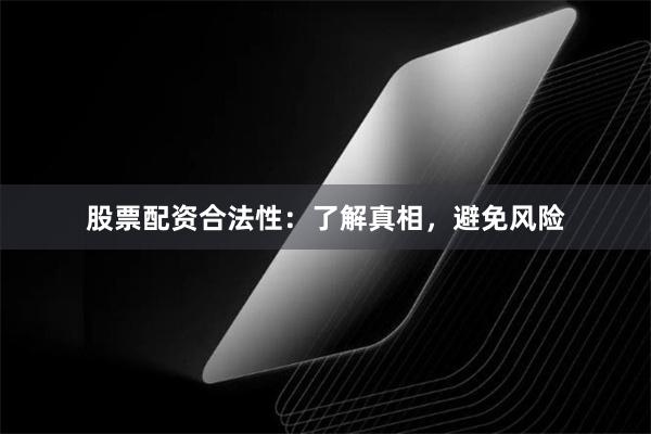 股票配资合法性：了解真相，避免风险