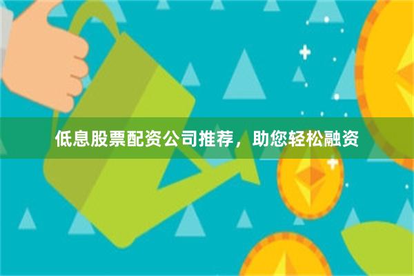 低息股票配资公司推荐，助您轻松融资