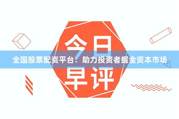 全国股票配资平台：助力投资者掘金资本市场