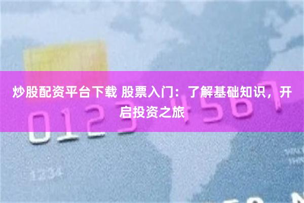 炒股配资平台下载 股票入门：了解基础知识，开启投资之旅