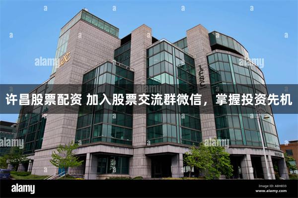 许昌股票配资 加入股票交流群微信，掌握投资先机