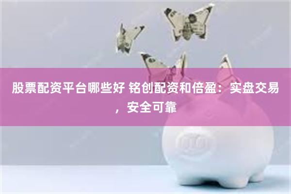 股票配资平台哪些好 铭创配资和倍盈：实盘交易，安全可靠