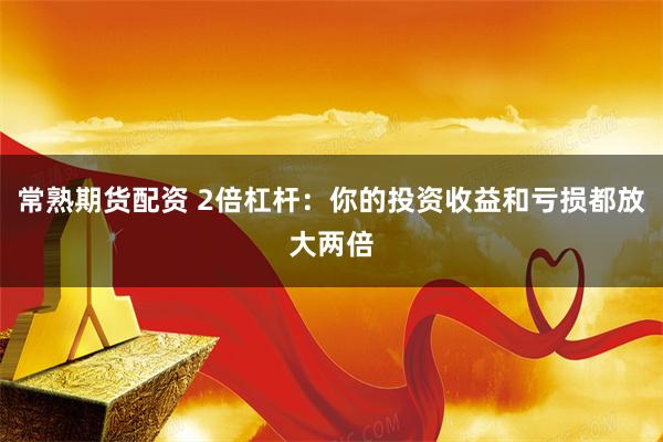 常熟期货配资 2倍杠杆：你的投资收益和亏损都放大两倍