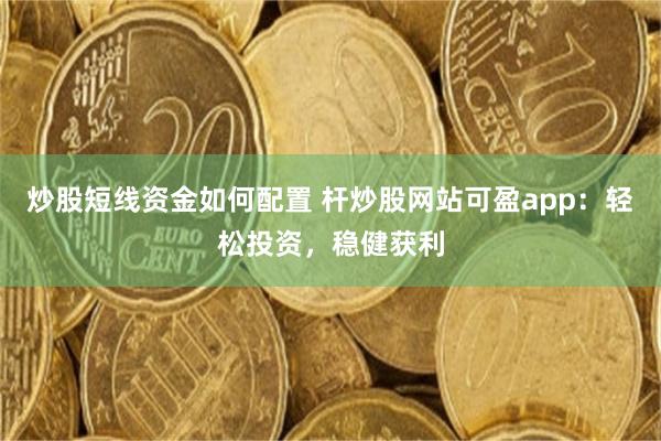 炒股短线资金如何配置 杆炒股网站可盈app：轻松投资，稳健获利