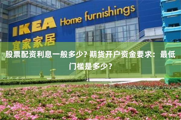 股票配资利息一般多少? 期货开户资金要求：最低门槛是多少？
