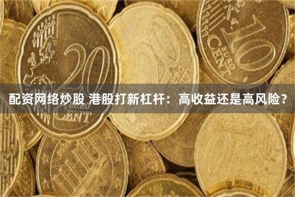 配资网络炒股 港股打新杠杆：高收益还是高风险？