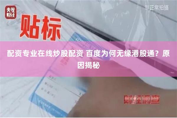 配资专业在线炒股配资 百度为何无缘港股通？原因揭秘