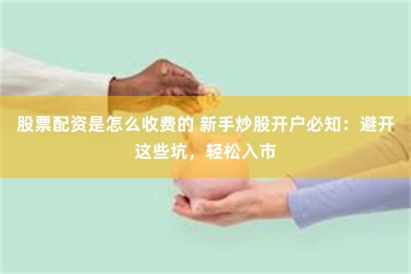 股票配资是怎么收费的 新手炒股开户必知：避开这些坑，轻松入市
