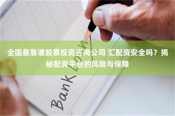 全国最靠谱股票投资咨询公司 汇配资安全吗？揭秘配资平台的风险与保障
