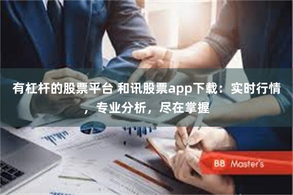 有杠杆的股票平台 和讯股票app下载：实时行情，专业分析，尽在掌握