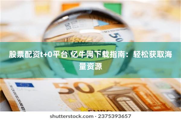 股票配资t+0平台 亿牛网下载指南：轻松获取海量资源