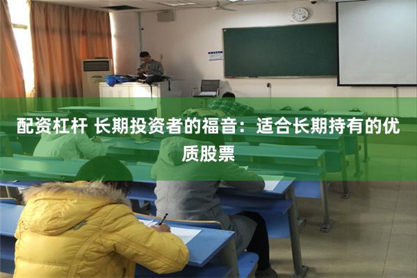 配资杠杆 长期投资者的福音：适合长期持有的优质股票