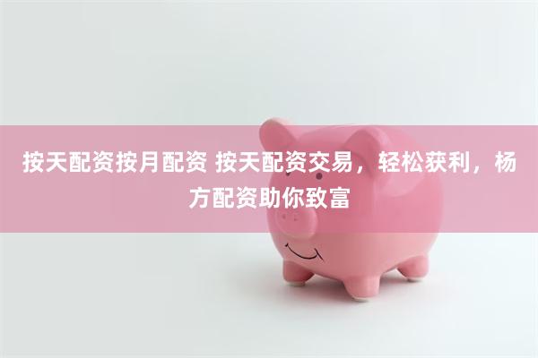 按天配资按月配资 按天配资交易，轻松获利，杨方配资助你致富