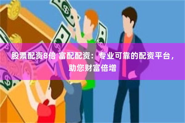 股票配资8倍 富配配资：专业可靠的配资平台，助您财富倍增