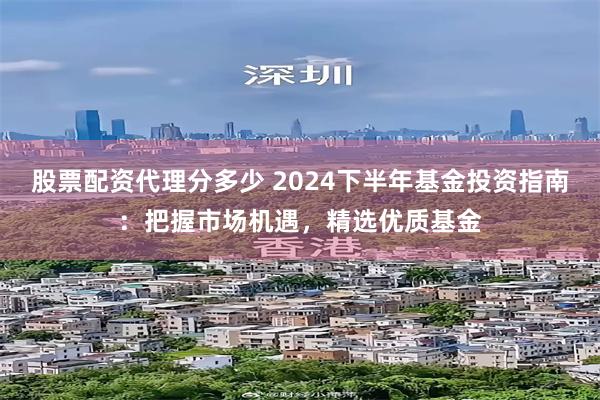 股票配资代理分多少 2024下半年基金投资指南：把握市场机遇，精选优质基金