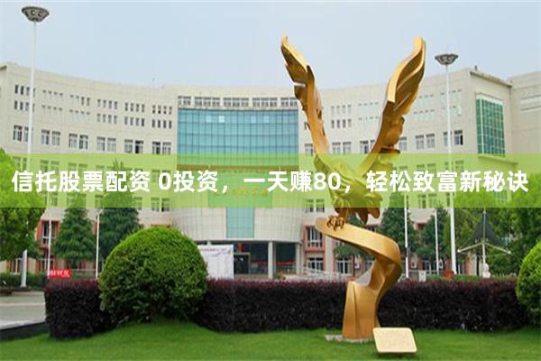 信托股票配资 0投资，一天赚80，轻松致富新秘诀