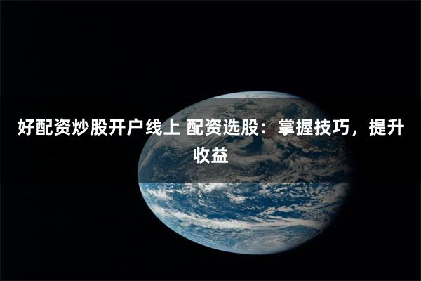 好配资炒股开户线上 配资选股：掌握技巧，提升收益