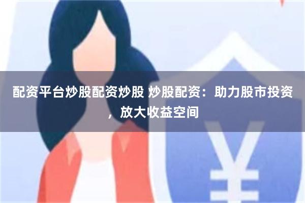 配资平台炒股配资炒股 炒股配资：助力股市投资，放大收益空间