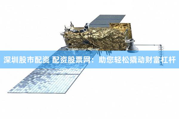深圳股市配资 配资股票网：助您轻松撬动财富杠杆