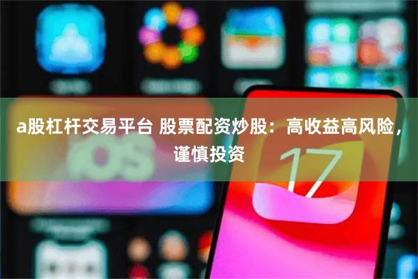 a股杠杆交易平台 股票配资炒股：高收益高风险，谨慎投资