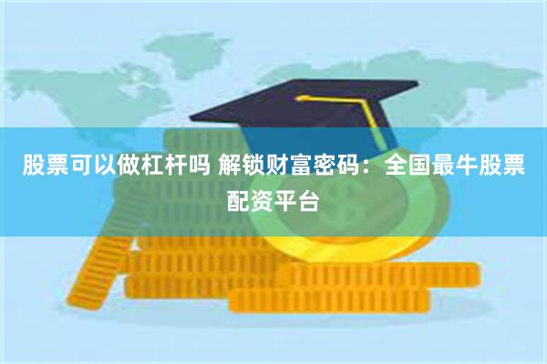 股票可以做杠杆吗 解锁财富密码：全国最牛股票配资平台