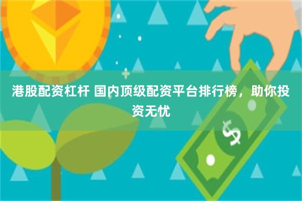 港股配资杠杆 国内顶级配资平台排行榜，助你投资无忧