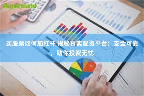 买股票如何加杠杆 揭秘真实配资平台：安全可靠，助你投资无忧