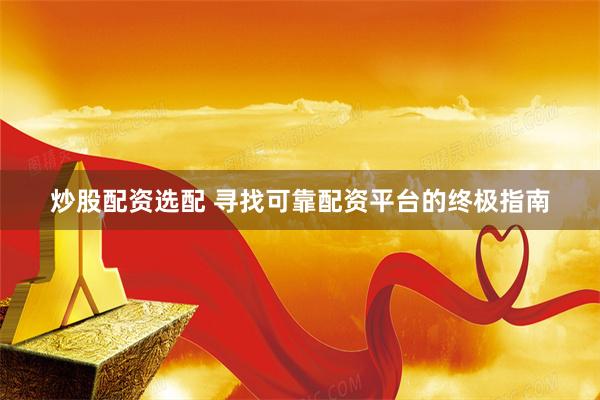 炒股配资选配 寻找可靠配资平台的终极指南