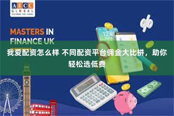 我爱配资怎么样 不同配资平台佣金大比拼，助你轻松选低费