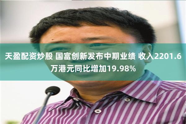 天盈配资炒股 国富创新发布中期业绩 收入2201.6万港元同比增加19.98%