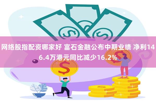 网络股指配资哪家好 富石金融公布中期业绩 净利146.4万港元同比减少16.2%