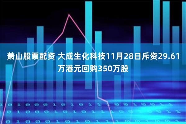 萧山股票配资 大成生化科技11月28日斥资29.61万港元回购350万股