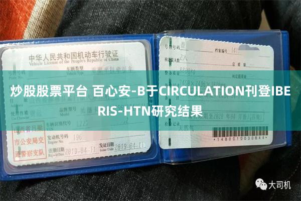 炒股股票平台 百心安-B于CIRCULATION刊登IBERIS-HTN研究结果