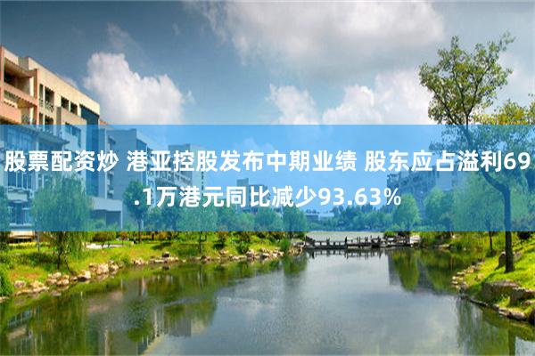 股票配资炒 港亚控股发布中期业绩 股东应占溢利69.1万港元同比减少93.63%