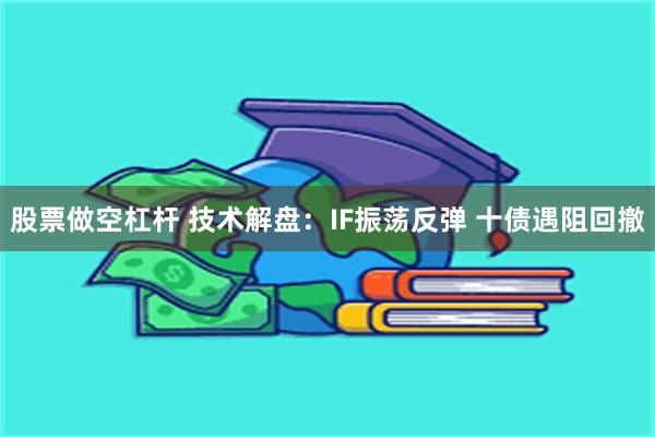 股票做空杠杆 技术解盘：IF振荡反弹 十债遇阻回撤