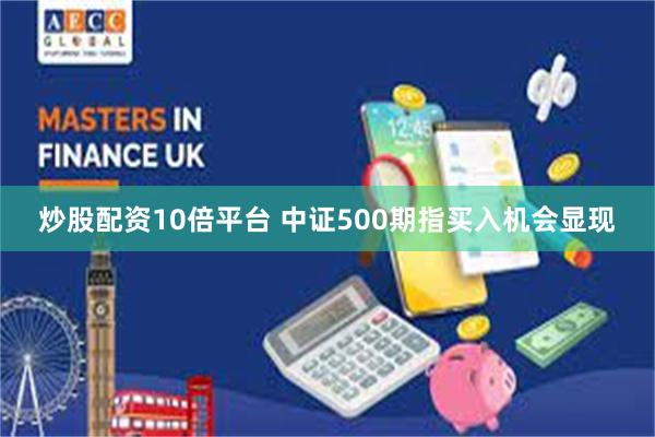 炒股配资10倍平台 中证500期指买入机会显现