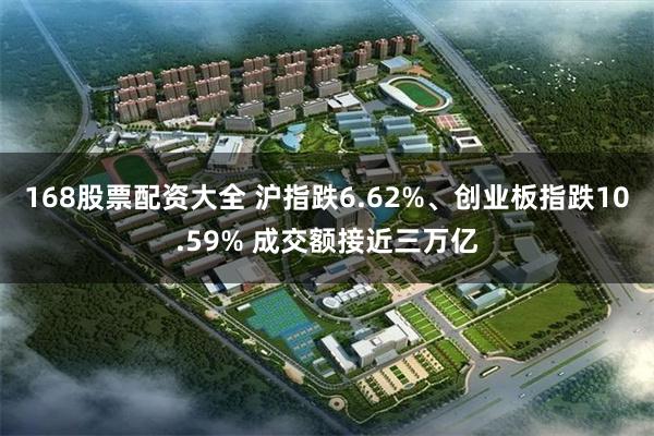 168股票配资大全 沪指跌6.62%、创业板指跌10.59% 成交额接近三万亿