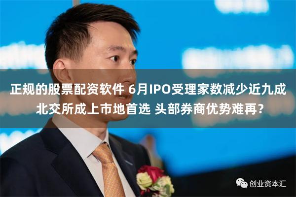 正规的股票配资软件 6月IPO受理家数减少近九成 北交所成上市地首选 头部券商优势难再？