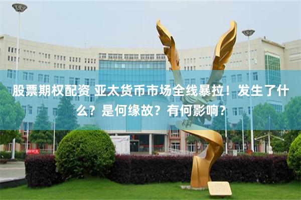股票期权配资 亚太货币市场全线暴拉！发生了什么？是何缘故？有何影响？