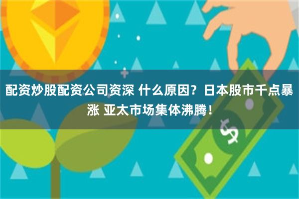 配资炒股配资公司资深 什么原因？日本股市千点暴涨 亚太市场集体沸腾！