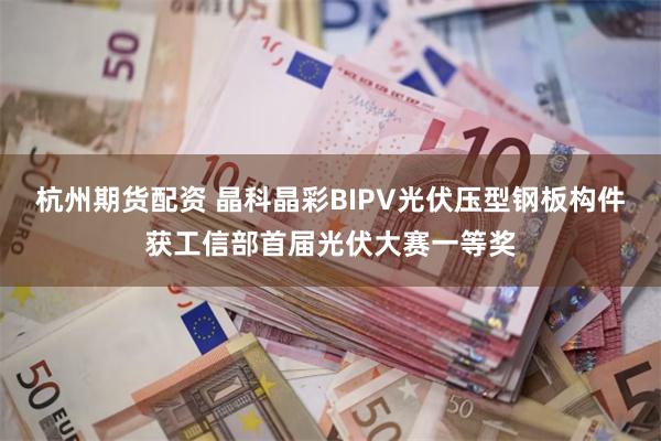 杭州期货配资 晶科晶彩BIPV光伏压型钢板构件获工信部首届光伏大赛一等奖