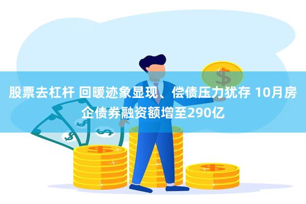 股票去杠杆 回暖迹象显现、偿债压力犹存 10月房企债券融资额增至290亿