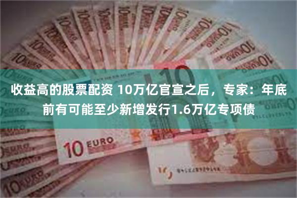 收益高的股票配资 10万亿官宣之后，专家：年底前有可能至少新增发行1.6万亿专项债
