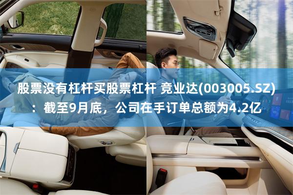 股票没有杠杆买股票杠杆 竞业达(003005.SZ)：截至9月底，公司在手订单总额为4.2亿