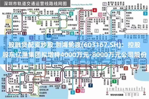 股融贷配资炒股 渤海轮渡(603167.SH)：控股股东辽渔集团拟增持4000万元-8000万元公司股份