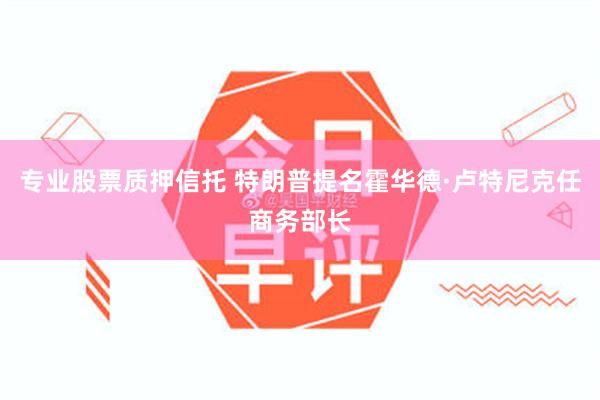 专业股票质押信托 特朗普提名霍华德·卢特尼克任商务部长