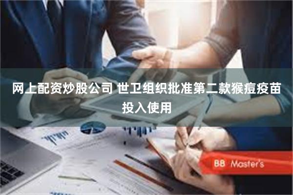 网上配资炒股公司 世卫组织批准第二款猴痘疫苗投入使用