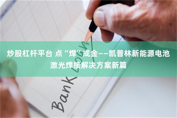 炒股杠杆平台 点“焊”成金——凯普林新能源电池激光焊接解决方案新篇